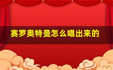 赛罗奥特曼怎么唱出来的