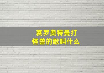 赛罗奥特曼打怪兽的歌叫什么