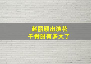 赵丽颖出演花千骨时有多大了