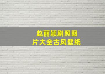 赵丽颖剧照图片大全古风壁纸