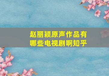 赵丽颖原声作品有哪些电视剧啊知乎