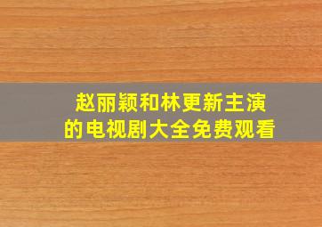 赵丽颖和林更新主演的电视剧大全免费观看