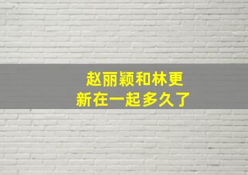 赵丽颖和林更新在一起多久了