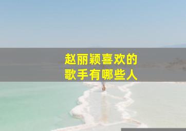 赵丽颖喜欢的歌手有哪些人