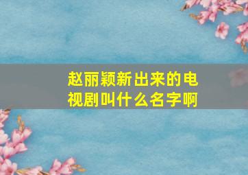 赵丽颖新出来的电视剧叫什么名字啊