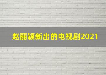 赵丽颖新出的电视剧2021