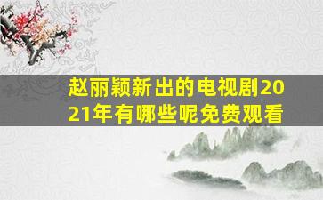 赵丽颖新出的电视剧2021年有哪些呢免费观看