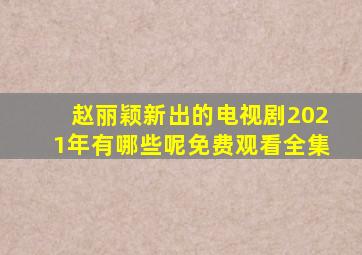 赵丽颖新出的电视剧2021年有哪些呢免费观看全集