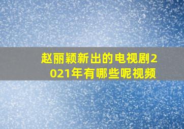 赵丽颖新出的电视剧2021年有哪些呢视频