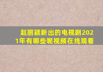 赵丽颖新出的电视剧2021年有哪些呢视频在线观看