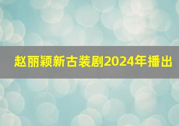 赵丽颖新古装剧2024年播出