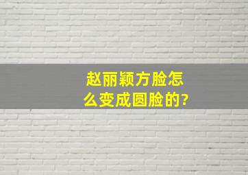 赵丽颖方脸怎么变成圆脸的?