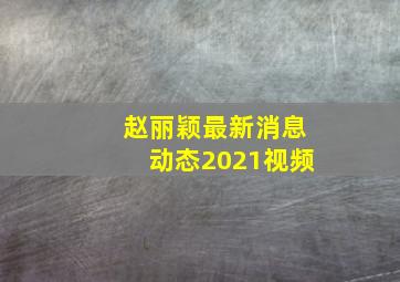 赵丽颖最新消息动态2021视频