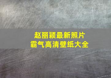 赵丽颖最新照片霸气高清壁纸大全