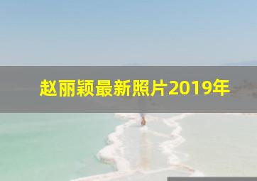 赵丽颖最新照片2019年