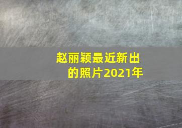 赵丽颖最近新出的照片2021年