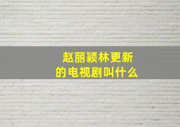 赵丽颖林更新的电视剧叫什么