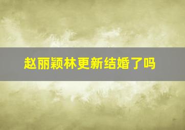 赵丽颖林更新结婚了吗