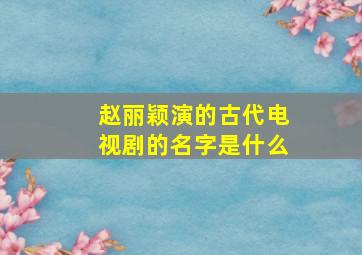 赵丽颖演的古代电视剧的名字是什么