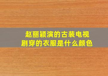 赵丽颖演的古装电视剧穿的衣服是什么颜色