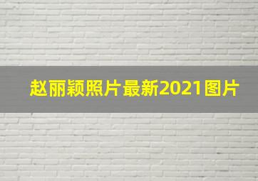 赵丽颖照片最新2021图片