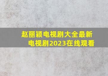 赵丽颖电视剧大全最新电视剧2023在线观看