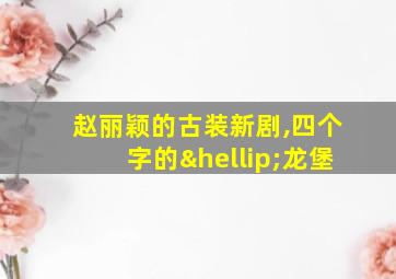 赵丽颖的古装新剧,四个字的…龙堡