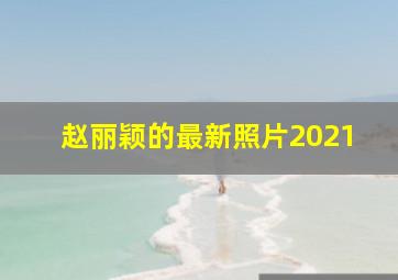 赵丽颖的最新照片2021