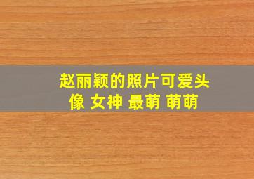 赵丽颖的照片可爱头像 女神 最萌 萌萌