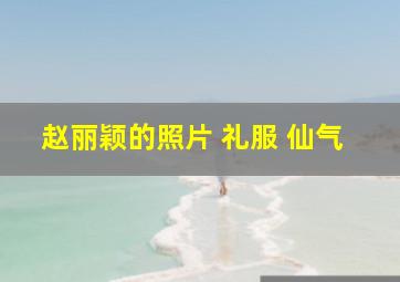 赵丽颖的照片 礼服 仙气