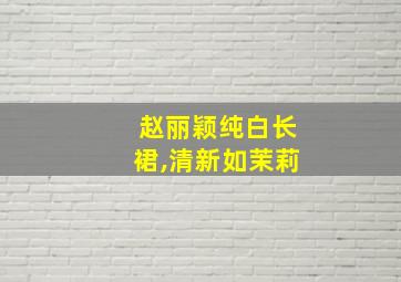 赵丽颖纯白长裙,清新如茉莉