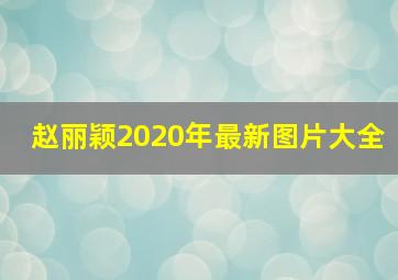 赵丽颖2020年最新图片大全