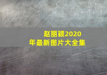 赵丽颖2020年最新图片大全集