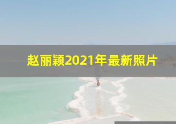 赵丽颖2021年最新照片