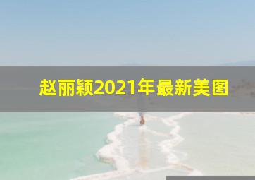 赵丽颖2021年最新美图