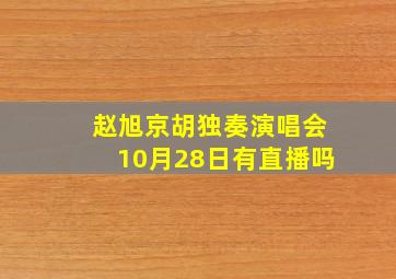 赵旭京胡独奏演唱会10月28日有直播吗