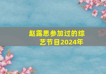 赵露思参加过的综艺节目2024年