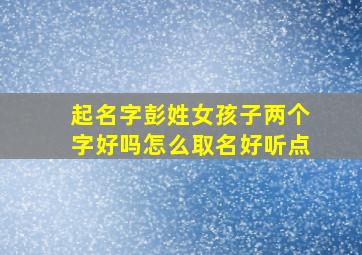 起名字彭姓女孩子两个字好吗怎么取名好听点