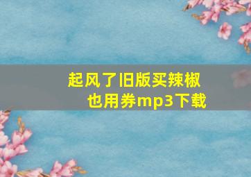 起风了旧版买辣椒也用券mp3下载