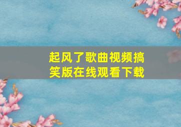 起风了歌曲视频搞笑版在线观看下载