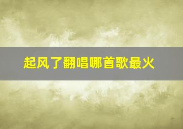 起风了翻唱哪首歌最火