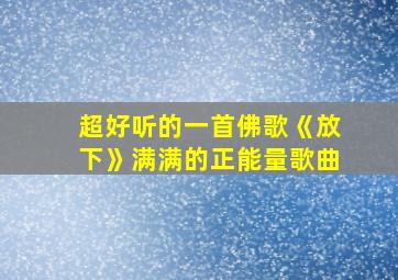 超好听的一首佛歌《放下》满满的正能量歌曲