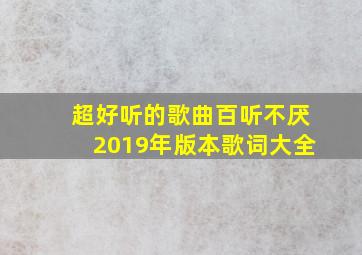 超好听的歌曲百听不厌2019年版本歌词大全