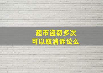 超市盗窃多次可以取消诉讼么