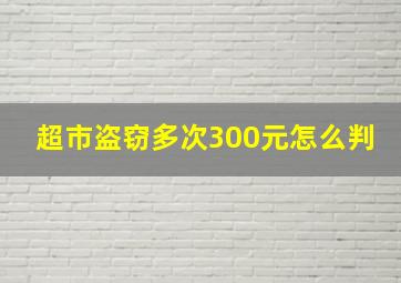 超市盗窃多次300元怎么判