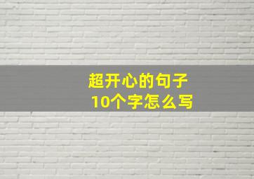 超开心的句子10个字怎么写