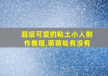 超级可爱的粘土小人制作教程,萌萌哒有没有