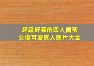 超级好看的四人闺蜜头像可爱真人图片大全