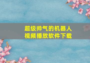 超级帅气的机器人视频播放软件下载