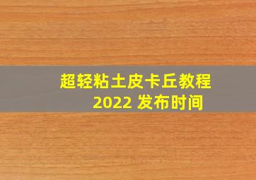 超轻粘土皮卡丘教程 2022 发布时间